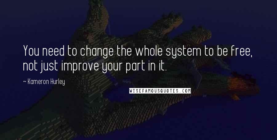 Kameron Hurley Quotes: You need to change the whole system to be free, not just improve your part in it.