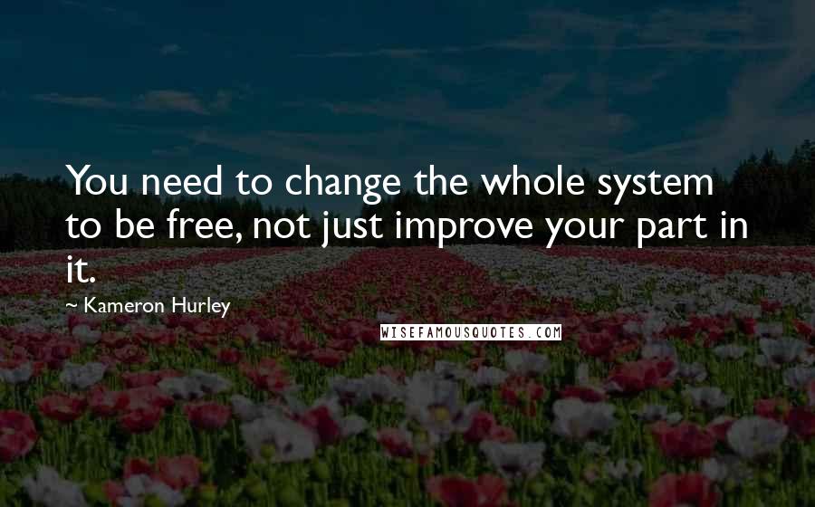 Kameron Hurley Quotes: You need to change the whole system to be free, not just improve your part in it.