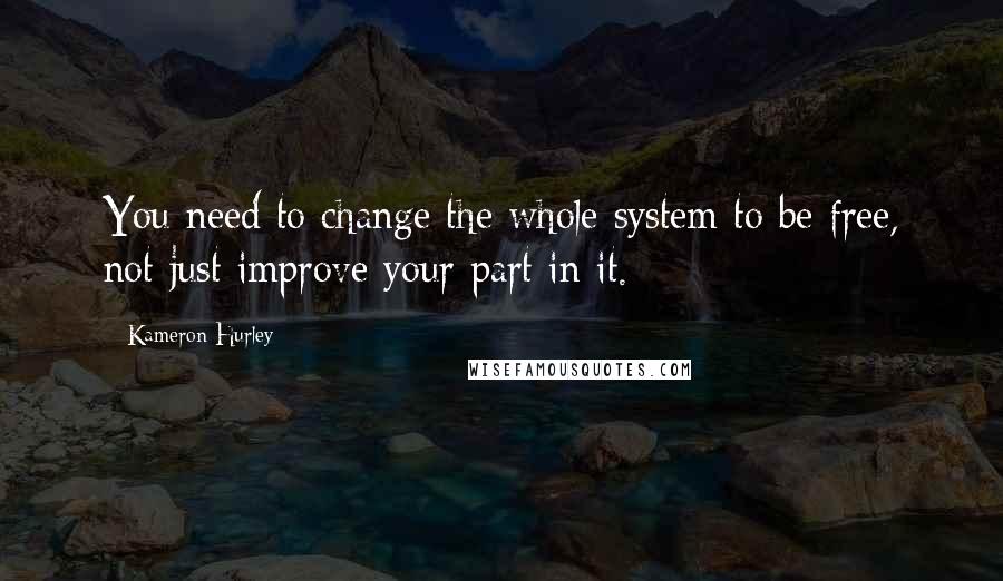 Kameron Hurley Quotes: You need to change the whole system to be free, not just improve your part in it.