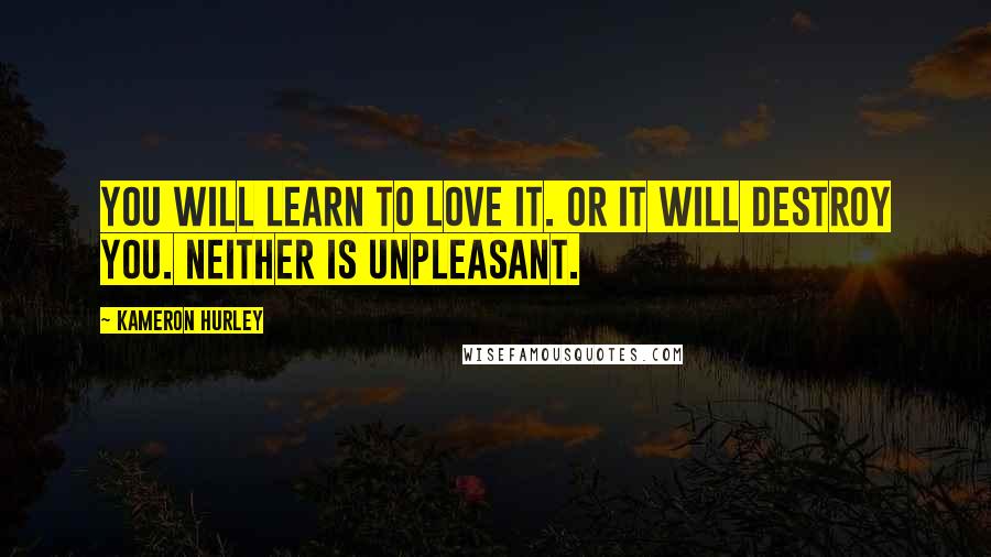 Kameron Hurley Quotes: You will learn to love it. Or it will destroy you. Neither is unpleasant.