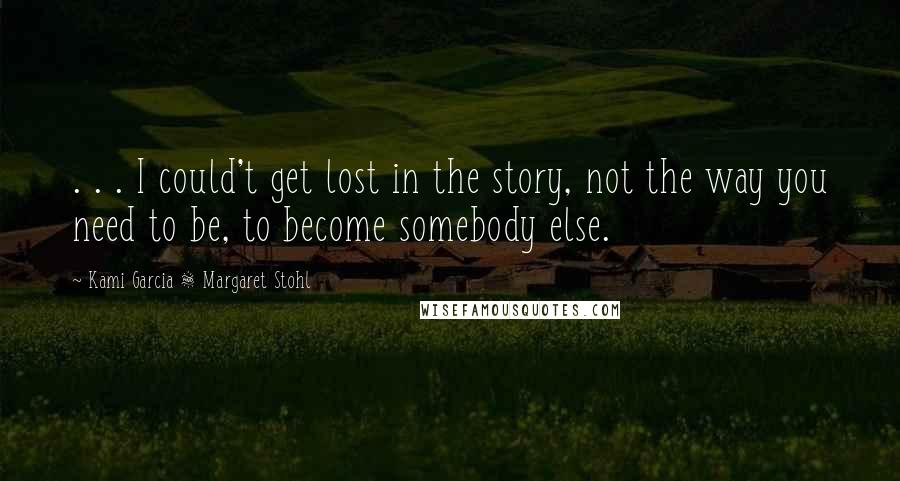 Kami Garcia & Margaret Stohl Quotes: . . . I could't get lost in the story, not the way you need to be, to become somebody else.