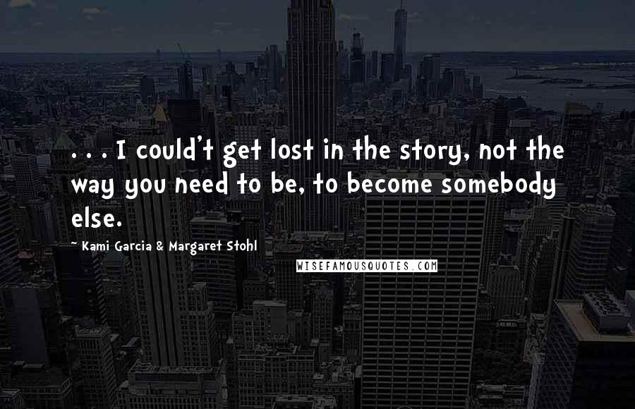 Kami Garcia & Margaret Stohl Quotes: . . . I could't get lost in the story, not the way you need to be, to become somebody else.