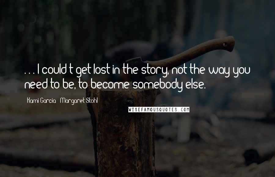 Kami Garcia & Margaret Stohl Quotes: . . . I could't get lost in the story, not the way you need to be, to become somebody else.