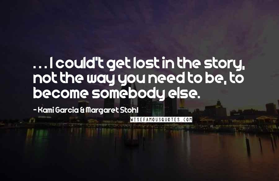 Kami Garcia & Margaret Stohl Quotes: . . . I could't get lost in the story, not the way you need to be, to become somebody else.