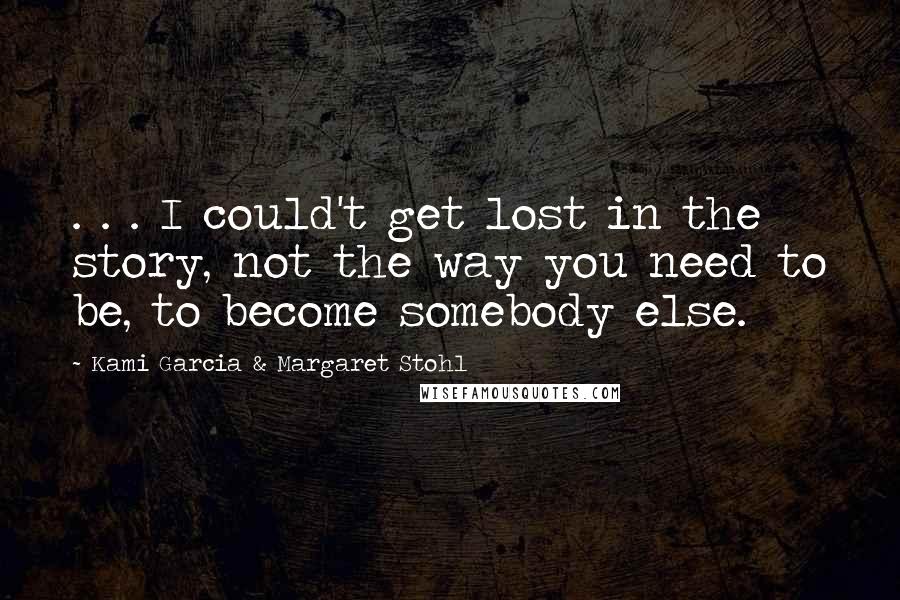 Kami Garcia & Margaret Stohl Quotes: . . . I could't get lost in the story, not the way you need to be, to become somebody else.