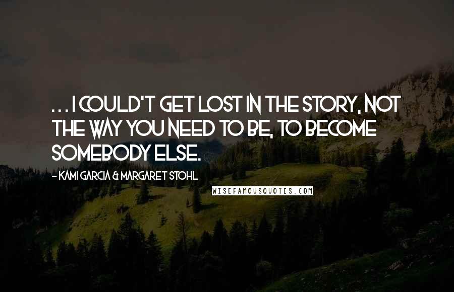 Kami Garcia & Margaret Stohl Quotes: . . . I could't get lost in the story, not the way you need to be, to become somebody else.