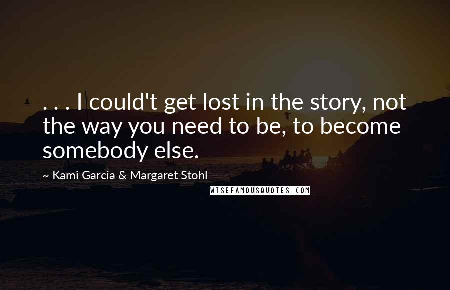 Kami Garcia & Margaret Stohl Quotes: . . . I could't get lost in the story, not the way you need to be, to become somebody else.