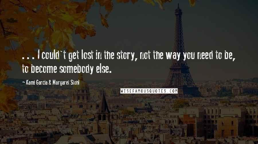 Kami Garcia & Margaret Stohl Quotes: . . . I could't get lost in the story, not the way you need to be, to become somebody else.