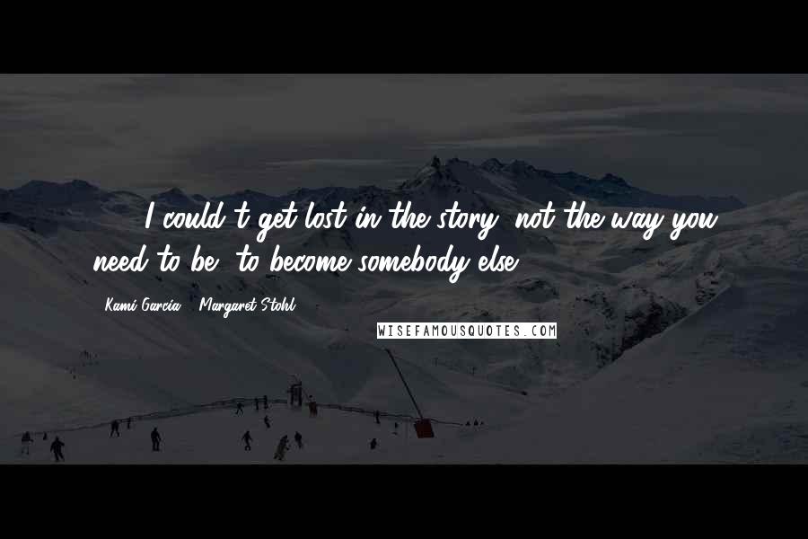 Kami Garcia & Margaret Stohl Quotes: . . . I could't get lost in the story, not the way you need to be, to become somebody else.