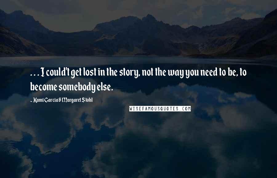 Kami Garcia & Margaret Stohl Quotes: . . . I could't get lost in the story, not the way you need to be, to become somebody else.