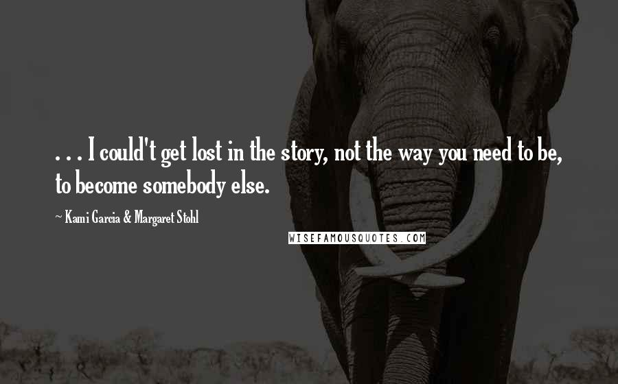 Kami Garcia & Margaret Stohl Quotes: . . . I could't get lost in the story, not the way you need to be, to become somebody else.