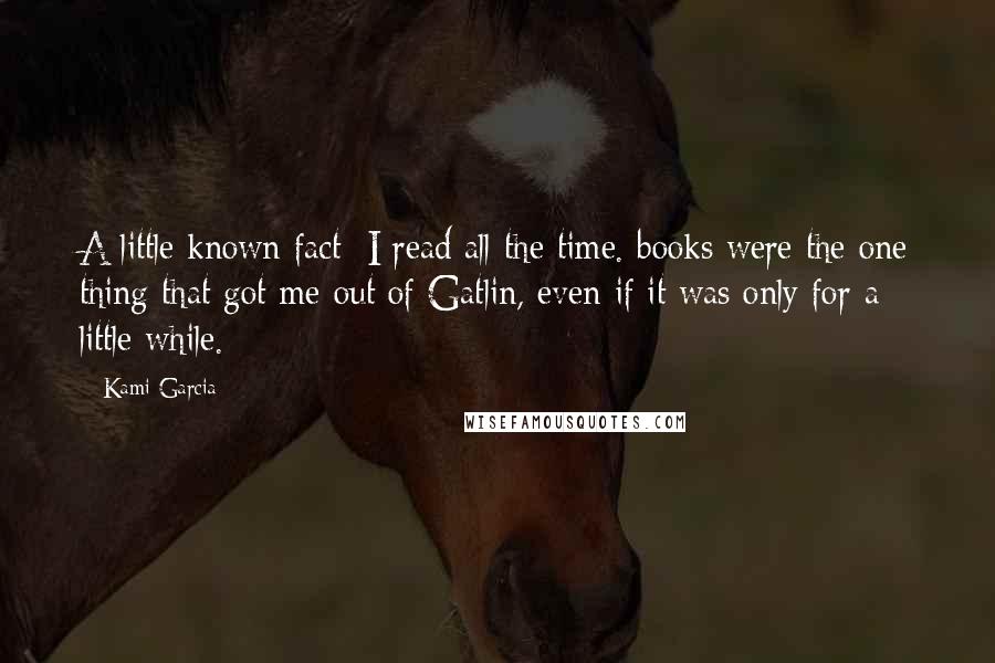 Kami Garcia Quotes: A little known fact: I read all the time. books were the one thing that got me out of Gatlin, even if it was only for a little while.