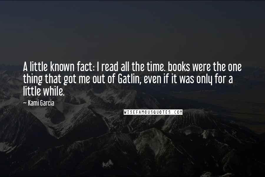 Kami Garcia Quotes: A little known fact: I read all the time. books were the one thing that got me out of Gatlin, even if it was only for a little while.