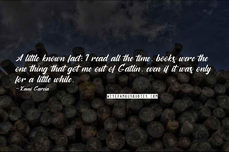 Kami Garcia Quotes: A little known fact: I read all the time. books were the one thing that got me out of Gatlin, even if it was only for a little while.