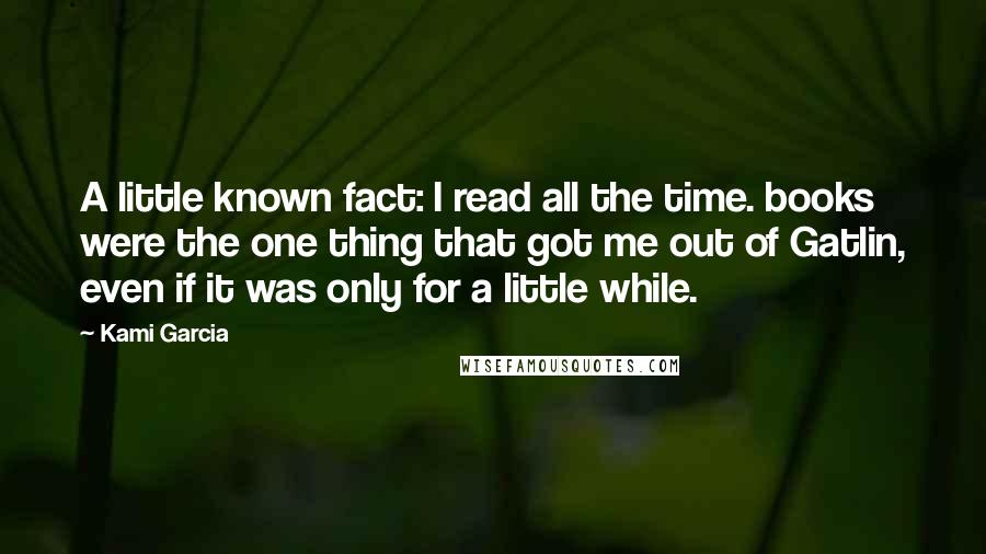 Kami Garcia Quotes: A little known fact: I read all the time. books were the one thing that got me out of Gatlin, even if it was only for a little while.