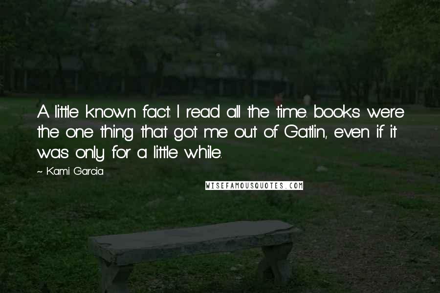 Kami Garcia Quotes: A little known fact: I read all the time. books were the one thing that got me out of Gatlin, even if it was only for a little while.
