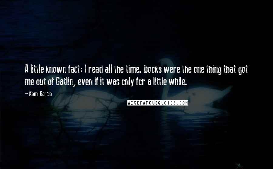 Kami Garcia Quotes: A little known fact: I read all the time. books were the one thing that got me out of Gatlin, even if it was only for a little while.