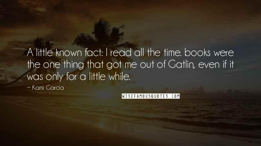 Kami Garcia Quotes: A little known fact: I read all the time. books were the one thing that got me out of Gatlin, even if it was only for a little while.