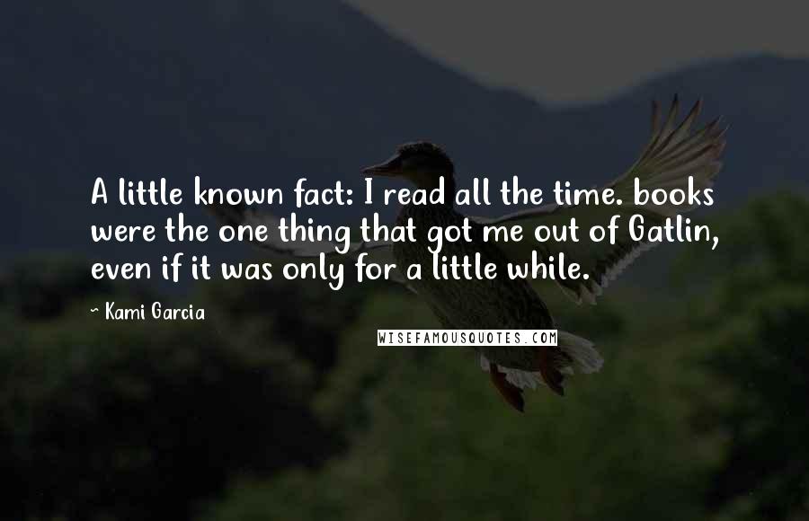 Kami Garcia Quotes: A little known fact: I read all the time. books were the one thing that got me out of Gatlin, even if it was only for a little while.