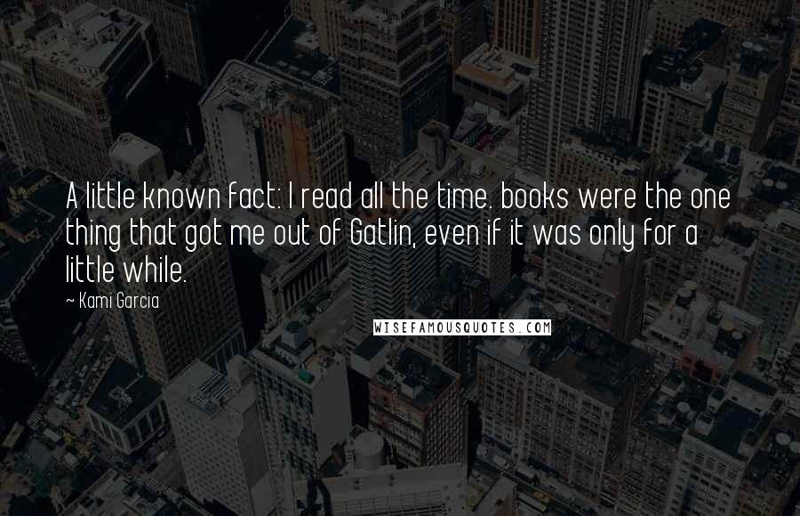 Kami Garcia Quotes: A little known fact: I read all the time. books were the one thing that got me out of Gatlin, even if it was only for a little while.