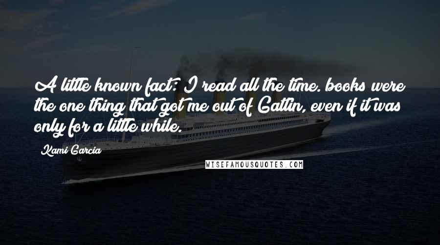 Kami Garcia Quotes: A little known fact: I read all the time. books were the one thing that got me out of Gatlin, even if it was only for a little while.