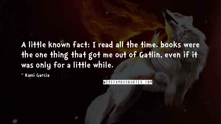 Kami Garcia Quotes: A little known fact: I read all the time. books were the one thing that got me out of Gatlin, even if it was only for a little while.