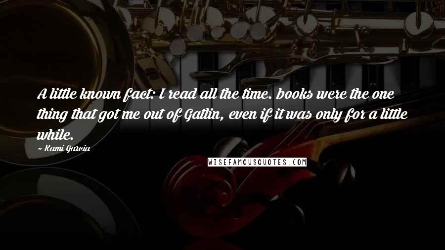 Kami Garcia Quotes: A little known fact: I read all the time. books were the one thing that got me out of Gatlin, even if it was only for a little while.