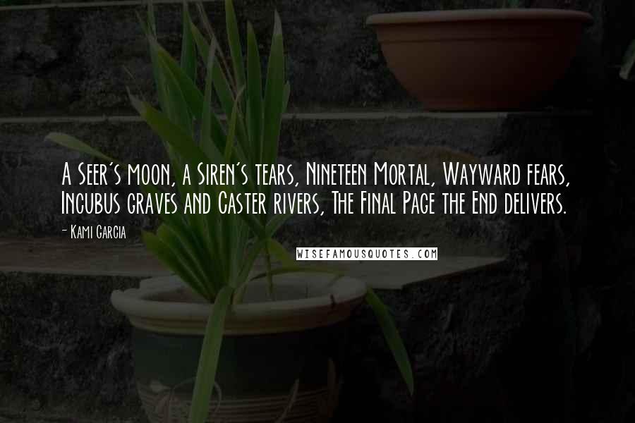 Kami Garcia Quotes: A Seer's moon, a Siren's tears, Nineteen Mortal, Wayward fears, Incubus graves and Caster rivers, The Final Page the End delivers.