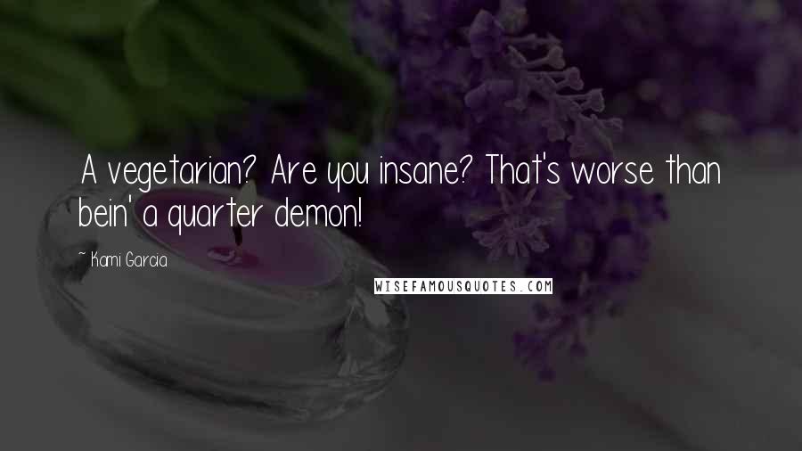 Kami Garcia Quotes: A vegetarian? Are you insane? That's worse than bein' a quarter demon!