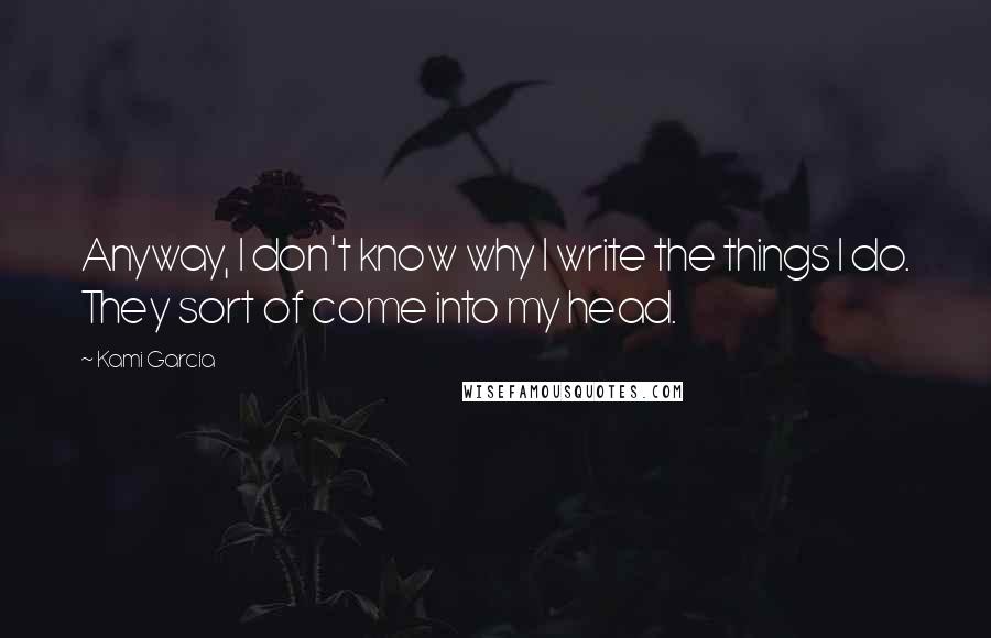 Kami Garcia Quotes: Anyway, I don't know why I write the things I do. They sort of come into my head.