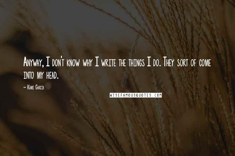 Kami Garcia Quotes: Anyway, I don't know why I write the things I do. They sort of come into my head.