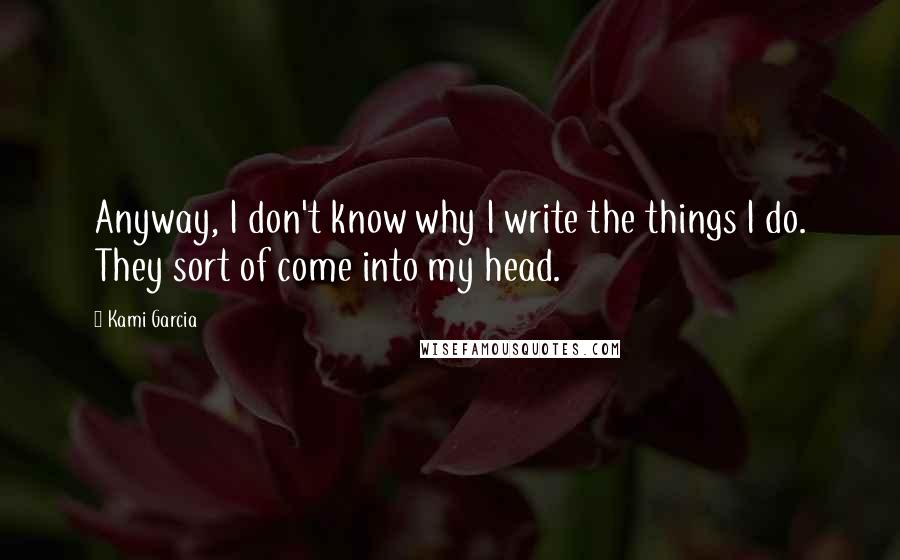 Kami Garcia Quotes: Anyway, I don't know why I write the things I do. They sort of come into my head.