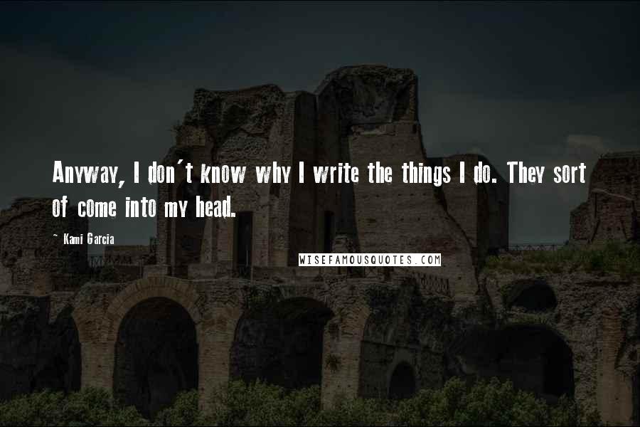 Kami Garcia Quotes: Anyway, I don't know why I write the things I do. They sort of come into my head.