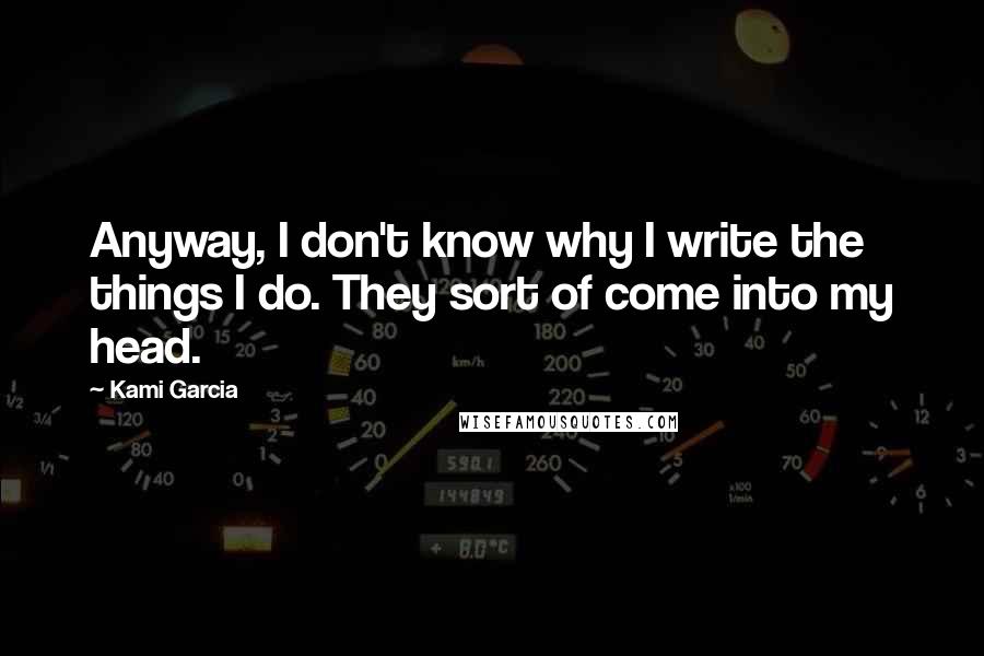 Kami Garcia Quotes: Anyway, I don't know why I write the things I do. They sort of come into my head.