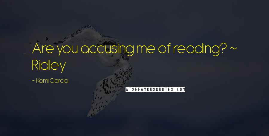 Kami Garcia Quotes: Are you accusing me of reading? ~ Ridley