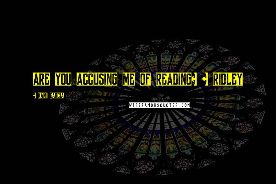 Kami Garcia Quotes: Are you accusing me of reading? ~ Ridley