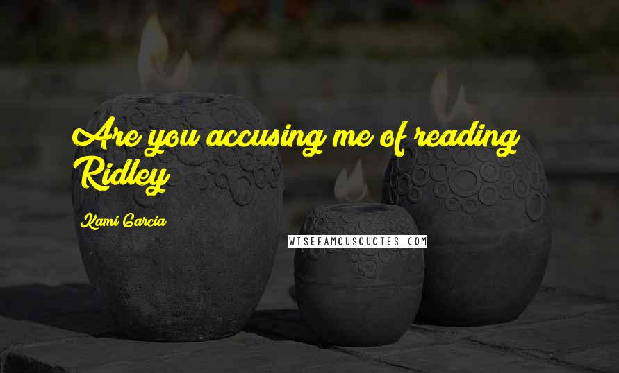 Kami Garcia Quotes: Are you accusing me of reading? ~ Ridley