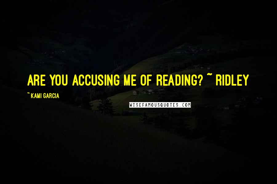 Kami Garcia Quotes: Are you accusing me of reading? ~ Ridley
