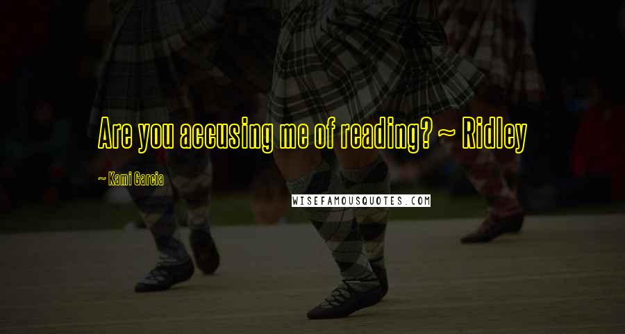 Kami Garcia Quotes: Are you accusing me of reading? ~ Ridley