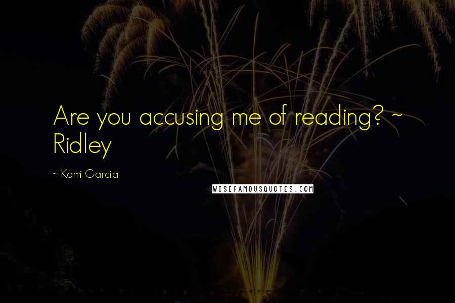 Kami Garcia Quotes: Are you accusing me of reading? ~ Ridley