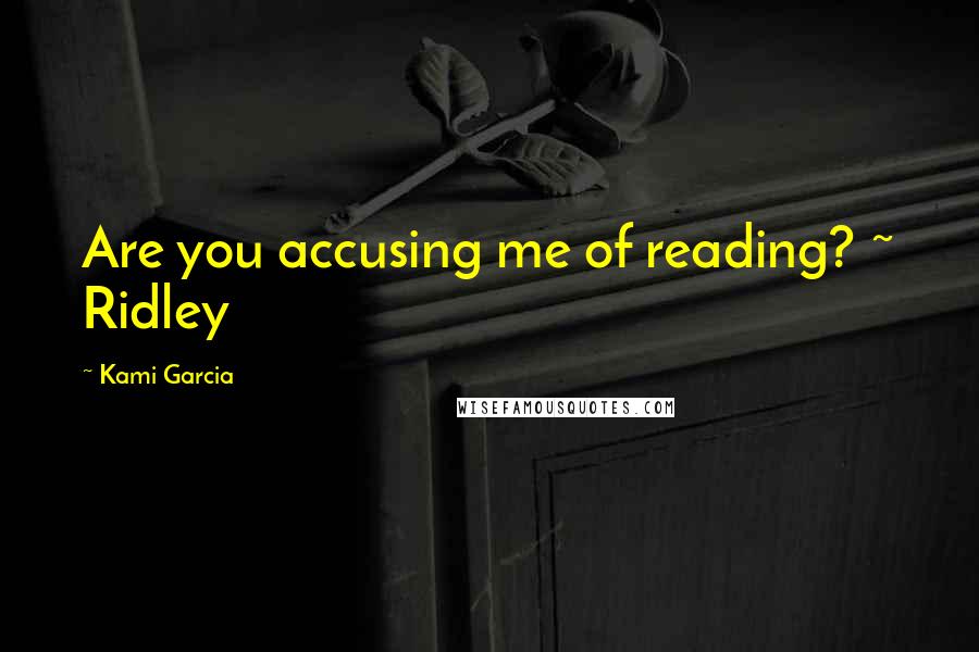 Kami Garcia Quotes: Are you accusing me of reading? ~ Ridley