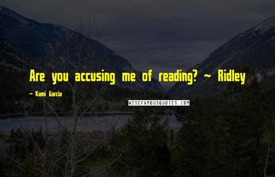 Kami Garcia Quotes: Are you accusing me of reading? ~ Ridley