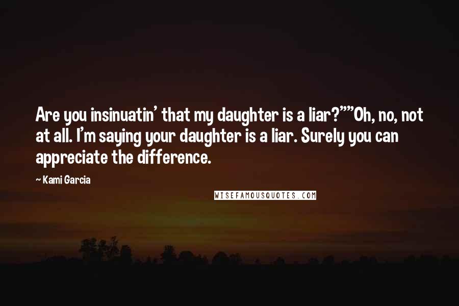 Kami Garcia Quotes: Are you insinuatin' that my daughter is a liar?""Oh, no, not at all. I'm saying your daughter is a liar. Surely you can appreciate the difference.