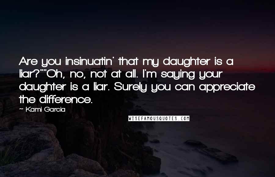 Kami Garcia Quotes: Are you insinuatin' that my daughter is a liar?""Oh, no, not at all. I'm saying your daughter is a liar. Surely you can appreciate the difference.