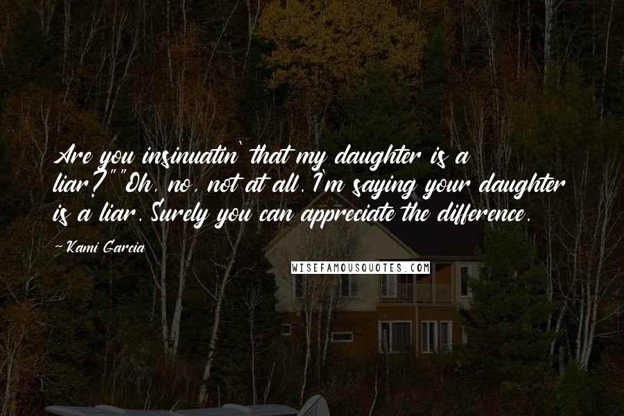 Kami Garcia Quotes: Are you insinuatin' that my daughter is a liar?""Oh, no, not at all. I'm saying your daughter is a liar. Surely you can appreciate the difference.