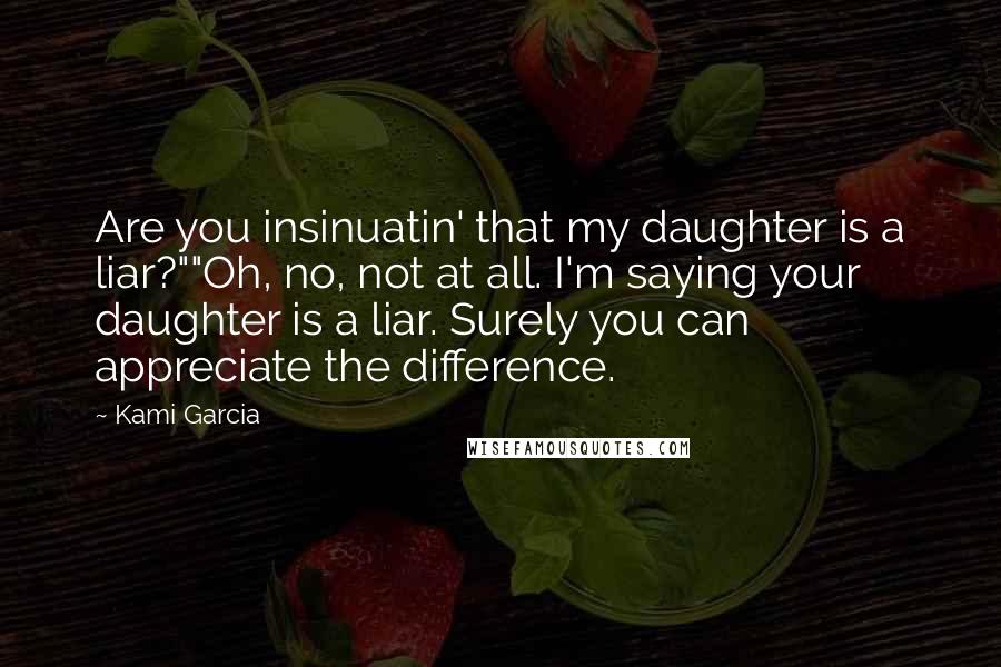 Kami Garcia Quotes: Are you insinuatin' that my daughter is a liar?""Oh, no, not at all. I'm saying your daughter is a liar. Surely you can appreciate the difference.