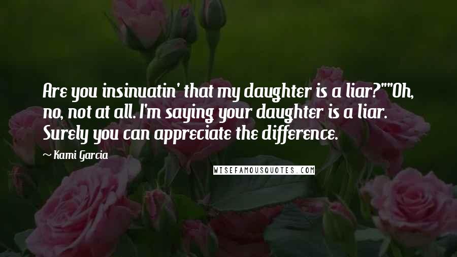 Kami Garcia Quotes: Are you insinuatin' that my daughter is a liar?""Oh, no, not at all. I'm saying your daughter is a liar. Surely you can appreciate the difference.