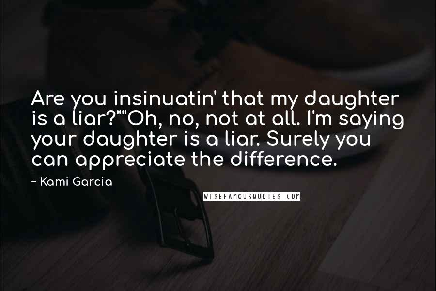 Kami Garcia Quotes: Are you insinuatin' that my daughter is a liar?""Oh, no, not at all. I'm saying your daughter is a liar. Surely you can appreciate the difference.