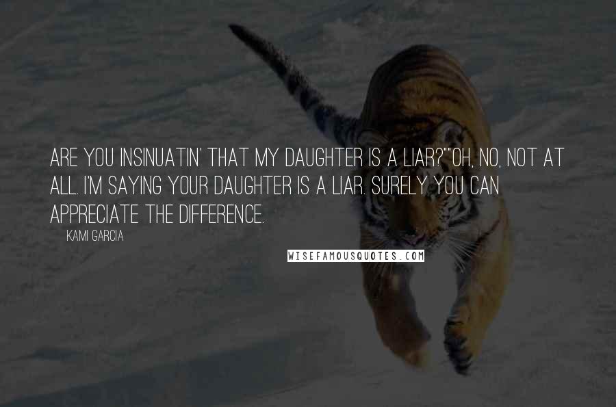 Kami Garcia Quotes: Are you insinuatin' that my daughter is a liar?""Oh, no, not at all. I'm saying your daughter is a liar. Surely you can appreciate the difference.