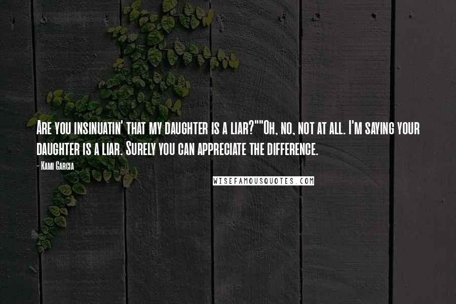 Kami Garcia Quotes: Are you insinuatin' that my daughter is a liar?""Oh, no, not at all. I'm saying your daughter is a liar. Surely you can appreciate the difference.